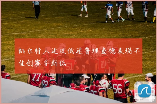 凯尔特人进攻低迷普理查德表现不佳创赛季新低