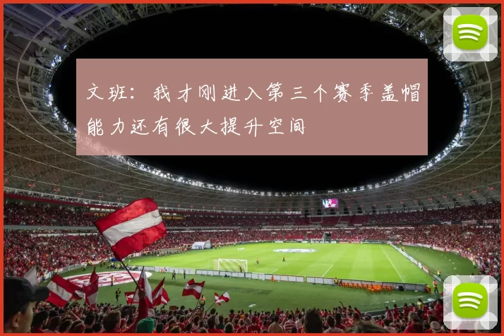 文班：我才刚进入第三个赛季盖帽能力还有很大提升空间
