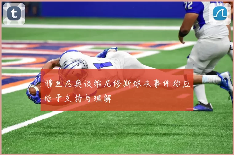 穆里尼奥谈维尼修斯球衣事件称应给予支持与理解