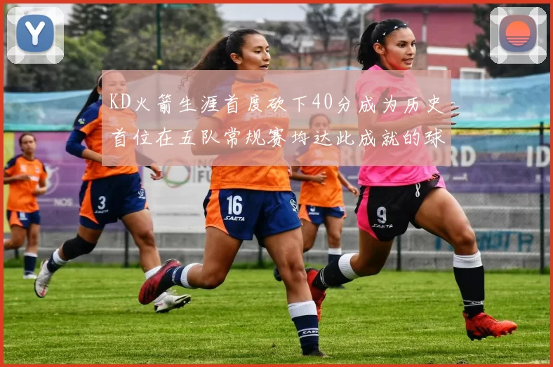 KD火箭生涯首度砍下40分成为历史首位在五队常规赛均达此成就的球员