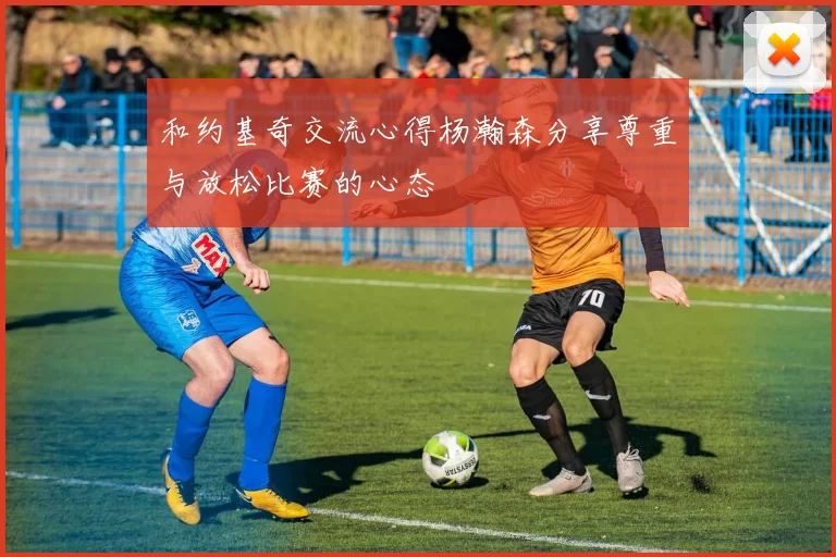 和约基奇交流心得杨瀚森分享尊重与放松比赛的心态