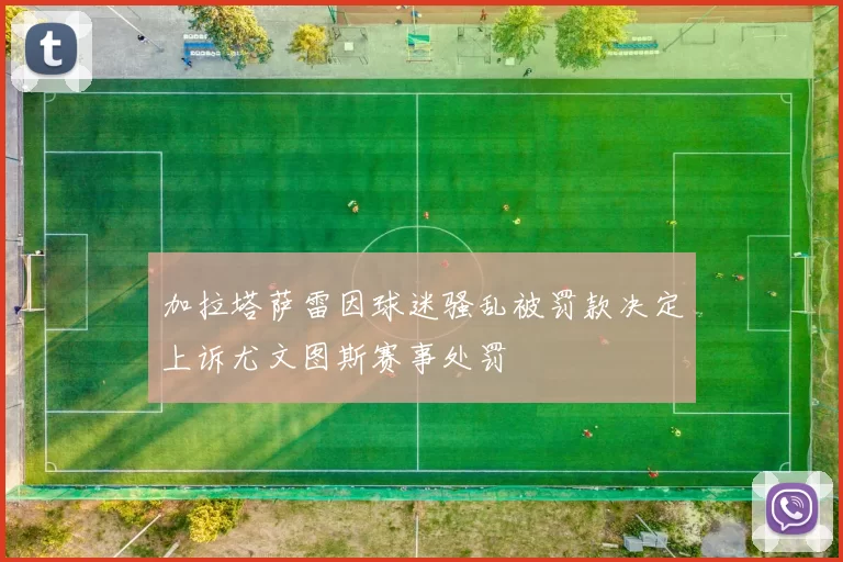 加拉塔萨雷因球迷骚乱被罚款决定上诉尤文图斯赛事处罚