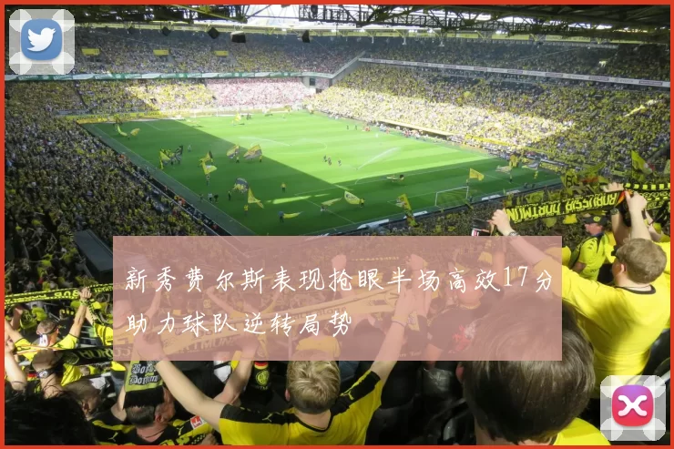 新秀费尔斯表现抢眼半场高效17分助力球队逆转局势