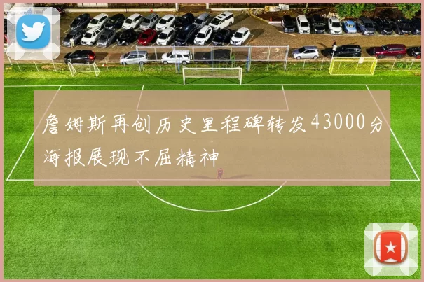 詹姆斯再创历史里程碑转发43000分海报展现不屈精神