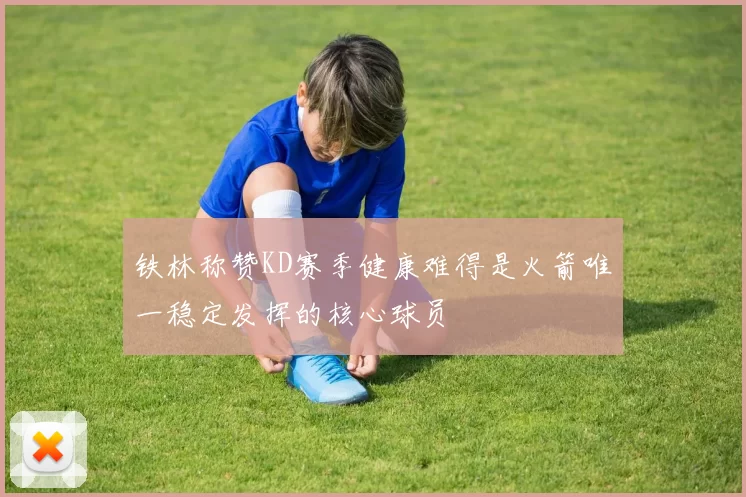 铁林称赞KD赛季健康难得是火箭唯一稳定发挥的核心球员