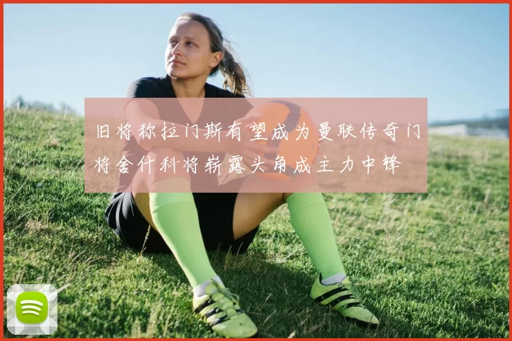 旧将称拉门斯有望成为曼联传奇门将舍什科将崭露头角成主力中锋