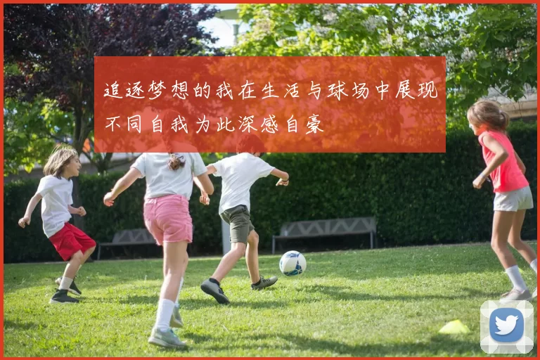 追逐梦想的我在生活与球场中展现不同自我为此深感自豪