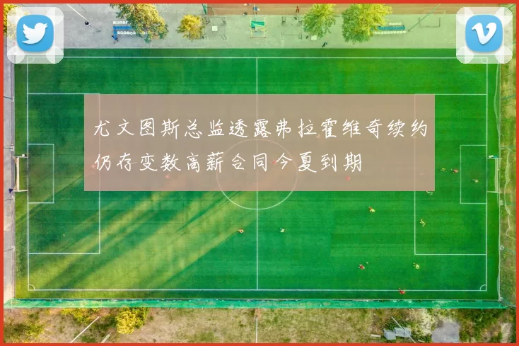 尤文图斯总监透露弗拉霍维奇续约仍存变数高薪合同今夏到期