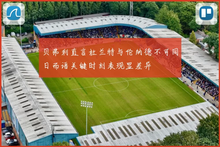 贝弗利直言杜兰特与伦纳德不可同日而语关键时刻表现显差异