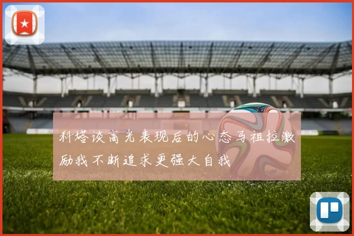 科塔谈高光表现后的心态马祖拉激励我不断追求更强大自我