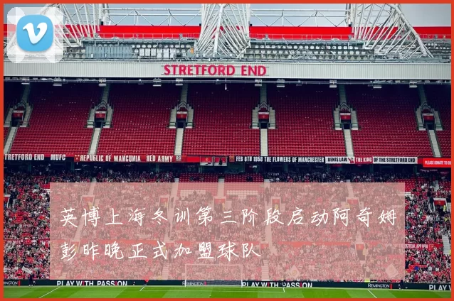 英博上海冬训第三阶段启动阿奇姆彭昨晚正式加盟球队