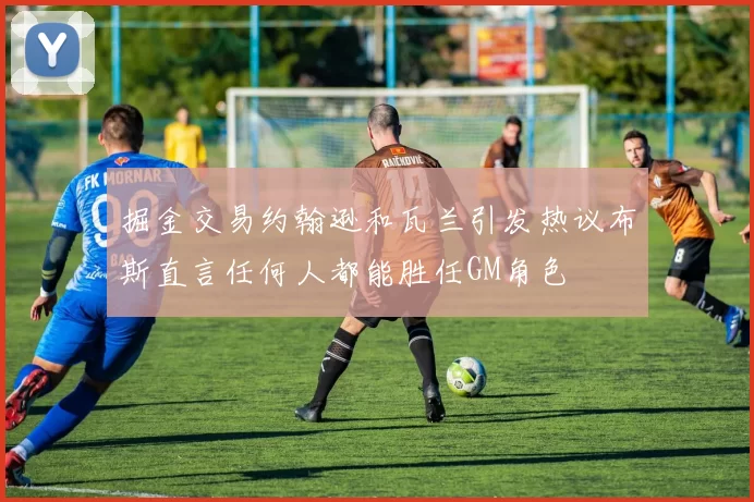 掘金交易约翰逊和瓦兰引发热议布斯直言任何人都能胜任GM角色