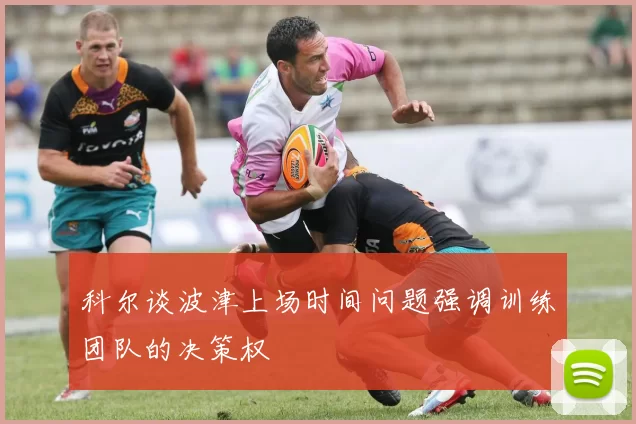 科尔谈波津上场时间问题强调训练团队的决策权