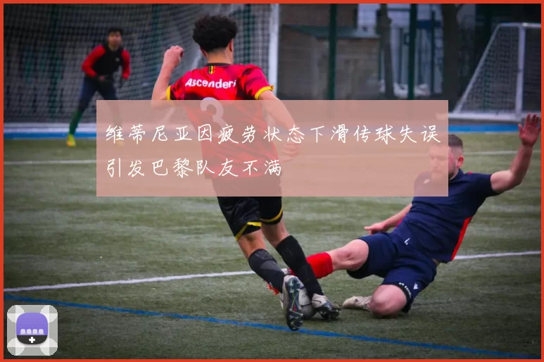 维蒂尼亚因疲劳状态下滑传球失误引发巴黎队友不满