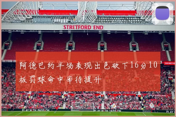 阿德巴约半场表现出色砍下16分10板罚球命中率待提升