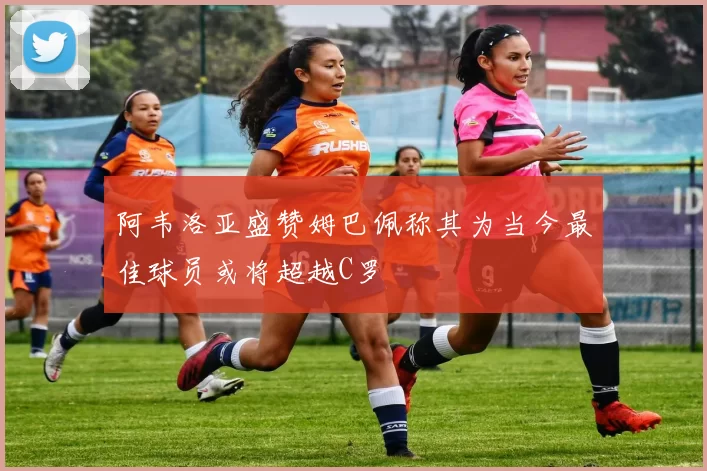 阿韦洛亚盛赞姆巴佩称其为当今最佳球员或将超越C罗