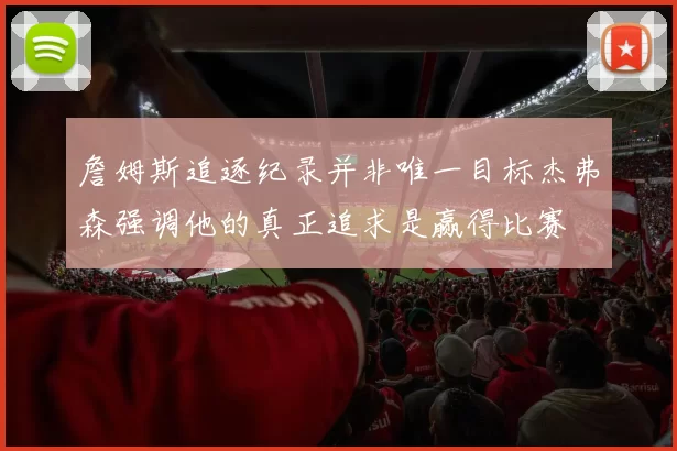 詹姆斯追逐纪录并非唯一目标杰弗森强调他的真正追求是赢得比赛