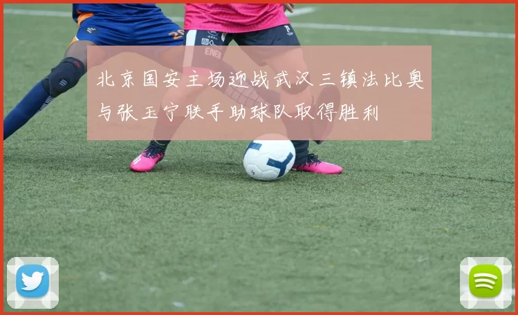 北京国安主场迎战武汉三镇法比奥与张玉宁联手助球队取得胜利