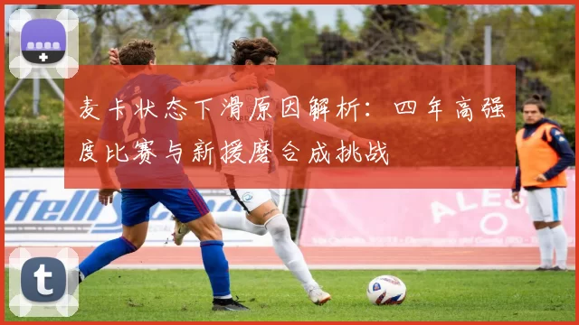 麦卡状态下滑原因解析：四年高强度比赛与新援磨合成挑战
