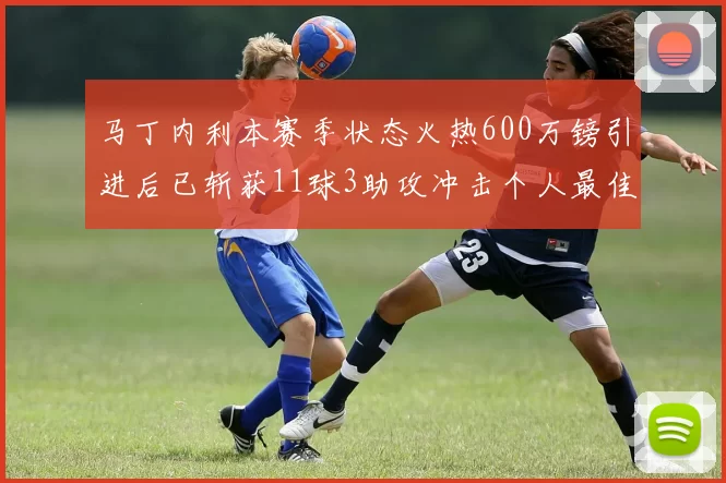马丁内利本赛季状态火热600万镑引进后已斩获11球3助攻冲击个人最佳表现