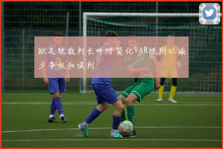 欧足联裁判长呼吁简化VAR规则以减少争议和误判