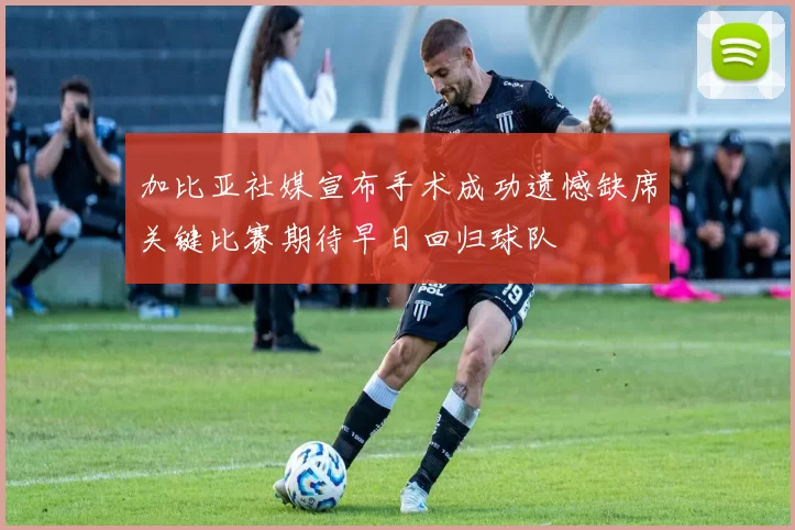 加比亚社媒宣布手术成功遗憾缺席关键比赛期待早日回归球队