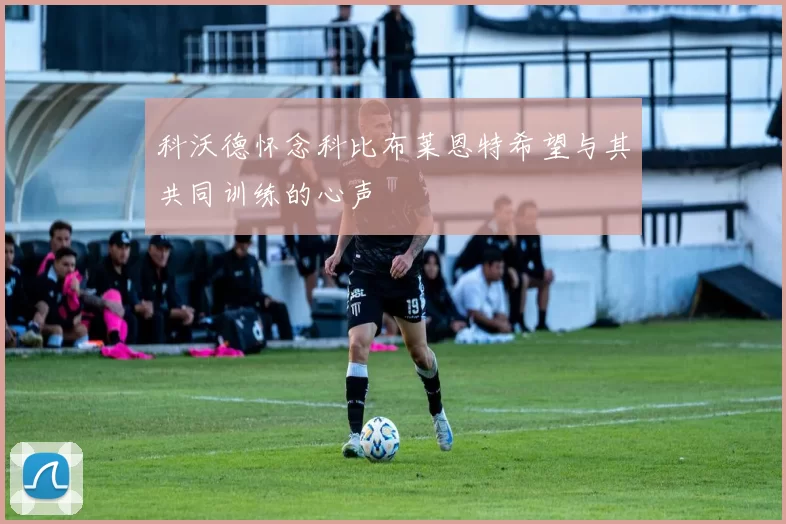 科沃德怀念科比布莱恩特希望与其共同训练的心声