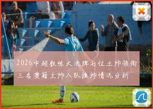 2026中超教练大洗牌七位土帅领衔三名澳籍主帅八队换帅情况分析