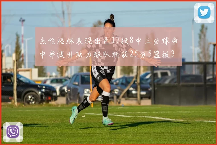 杰伦格林表现出色17投8中三分球命中率提升助力球队斩获25分5篮板3助攻