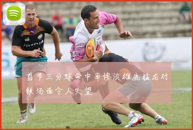 首节三分球命中率惨淡雄鹿猛龙对铁场面令人失望