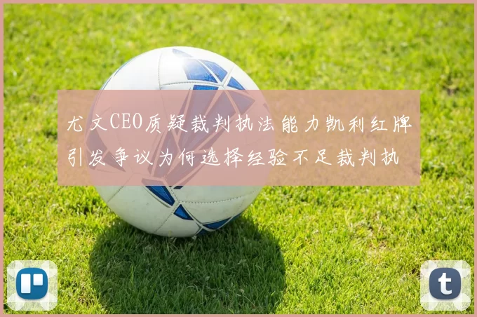 尤文CEO质疑裁判执法能力凯利红牌引发争议为何选择经验不足裁判执法欧冠比赛