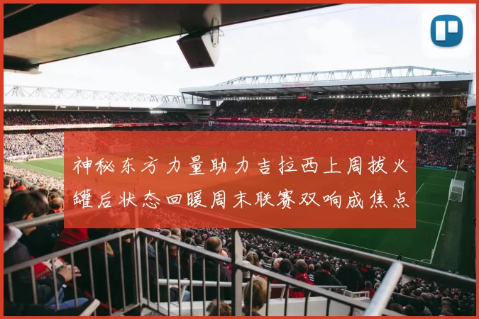 神秘东方力量助力吉拉西上周拔火罐后状态回暖周末联赛双响成焦点