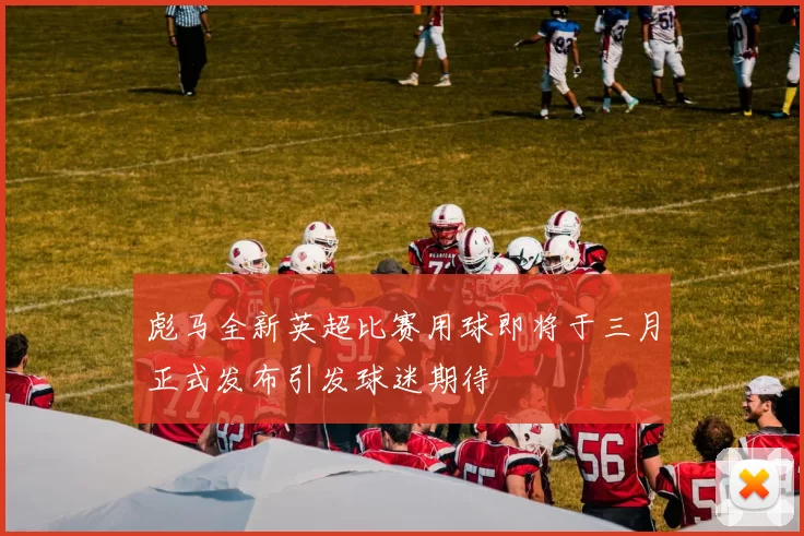 彪马全新英超比赛用球即将于三月正式发布引发球迷期待