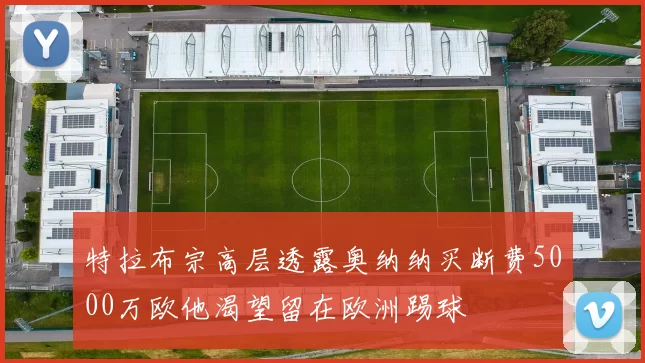 特拉布宗高层透露奥纳纳买断费5000万欧他渴望留在欧洲踢球