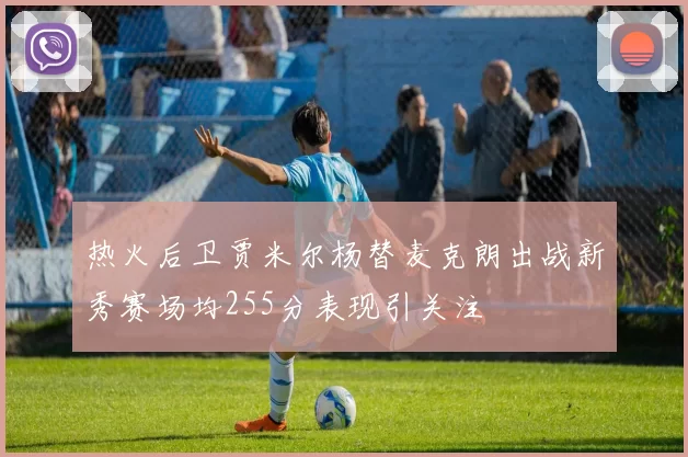 热火后卫贾米尔杨替麦克朗出战新秀赛场均255分表现引关注