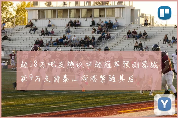 超18万吧友热议中超冠军预测蓉城获9万支持泰山海港紧随其后