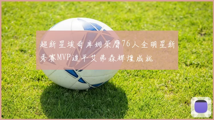 超新星埃奇库姆荣膺76人全明星新秀赛MVP追平艾弗森辉煌成就