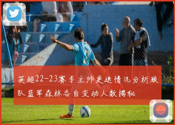 英超22-23赛季主帅更迭情况分析狼队蓝军森林各自变动人数揭秘
