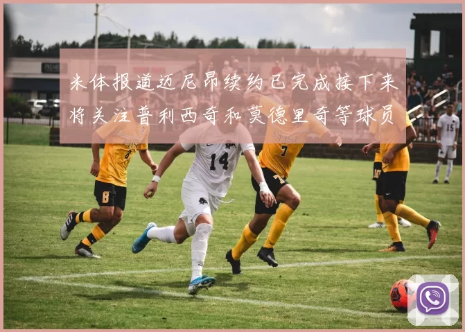 米体报道迈尼昂续约已完成接下来将关注普利西奇和莫德里奇等球员的未来